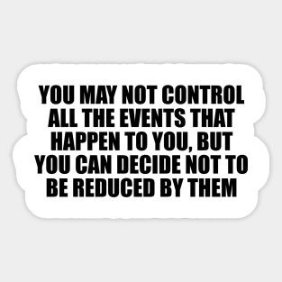 You may not control all the events that happen to you, but you can decide not to be reduced by them Sticker